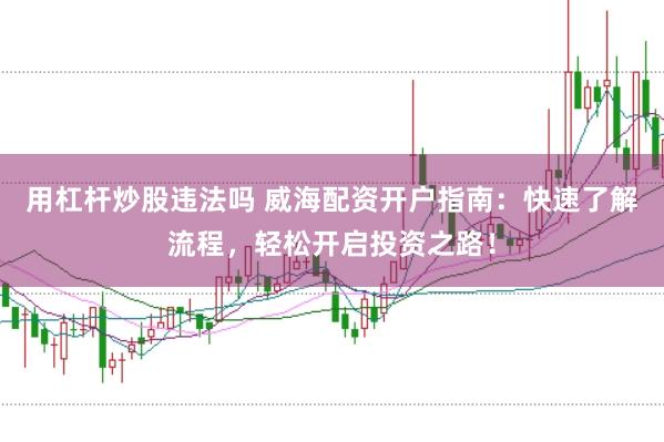 用杠杆炒股违法吗 威海配资开户指南：快速了解流程，轻松开启投资之路！