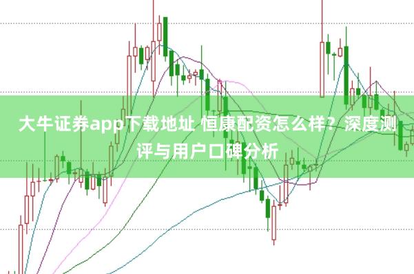 大牛证券app下载地址 恒康配资怎么样？深度测评与用户口碑分析