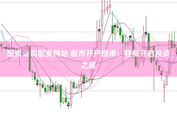 配资公司配资网站 股市开户指南：轻松开启投资之旅