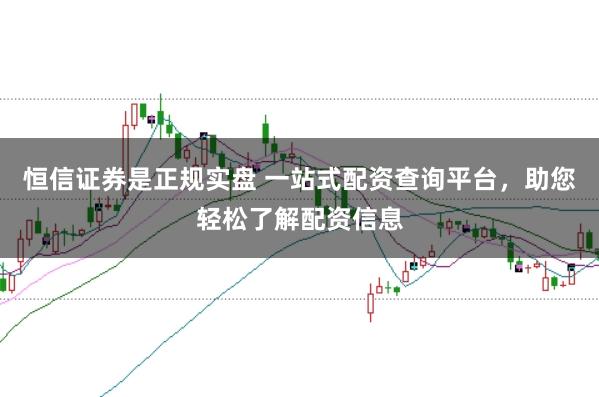 恒信证券是正规实盘 一站式配资查询平台,助您轻松了解配资信息