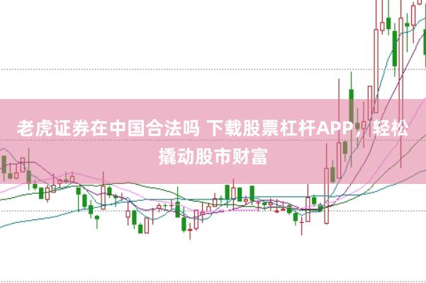 老虎证券在中国合法吗 下载股票杠杆APP,轻松撬动股市财富