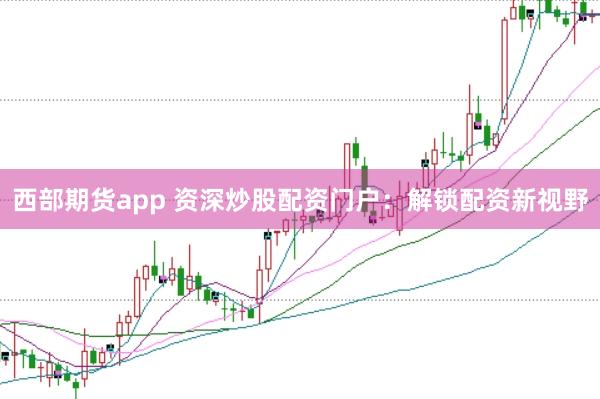 西部期货app 资深炒股配资门户:解锁配资新视野