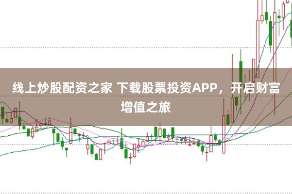 线上炒股配资之家 下载股票投资APP,开启财富增值之旅