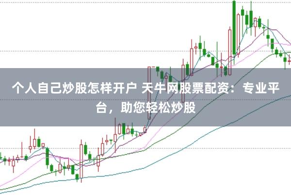 个人自己炒股怎样开户 天牛网股票配资:专业平台,助您轻松炒股