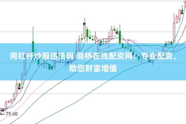 用杠杆炒股违法吗 顺桥在线配资网:专业配资,助您财富增值