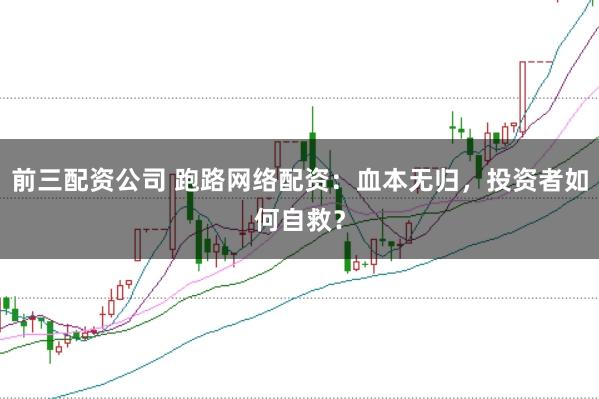 前三配资公司 跑路网络配资:血本无归,投资者如何自救?