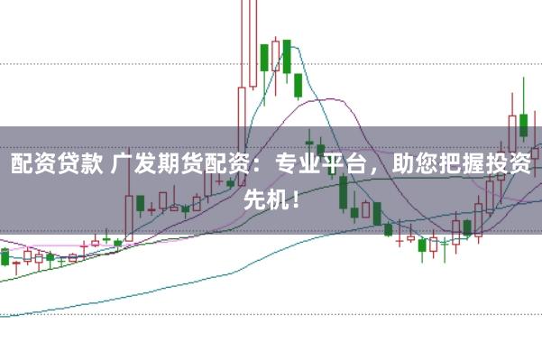 配资贷款 广发期货配资：专业平台，助您把握投资先机！
