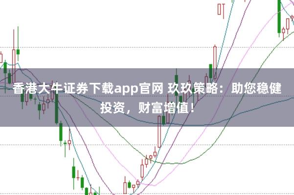 香港大牛证券下载app官网 玖玖策略:助您稳健投资,财富增值!
