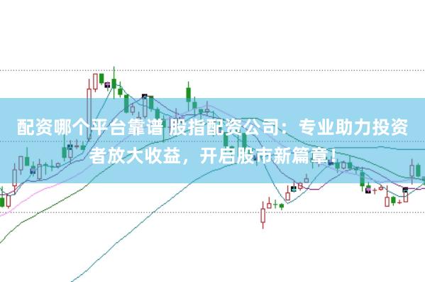 配资哪个平台靠谱 股指配资公司：专业助力投资者放大收益，开启股市新篇章！