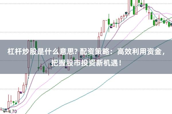 杠杆炒股是什么意思? 配资策略：高效利用资金，把握股市投资新机遇！