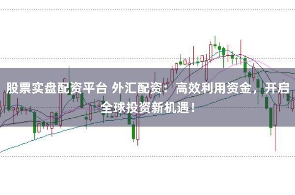 股票实盘配资平台 外汇配资：高效利用资金，开启全球投资新机遇！