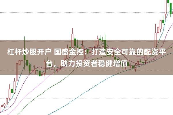 杠杆炒股开户 国盛金控:打造安全可靠的配资平台,助力投资者稳健增值
