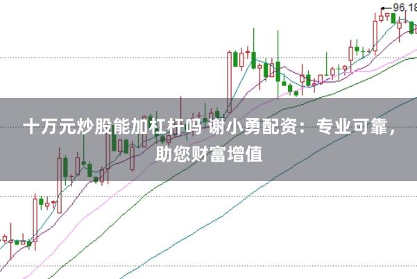 十万元炒股能加杠杆吗 谢小勇配资：专业可靠，助您财富增值