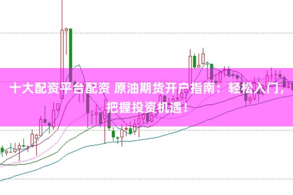 十大配资平台配资 原油期货开户指南:轻松入门,把握投资机遇!