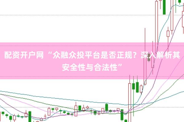 配资开户网 “众融众投平台是否正规?深入解析其安全性与合法性”