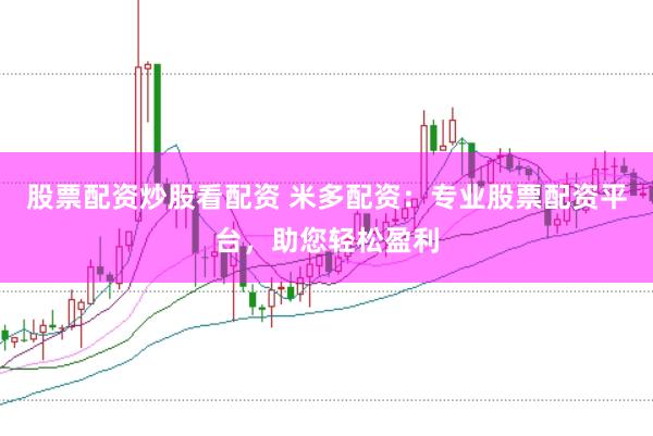 股票配资炒股看配资 米多配资：专业股票配资平台，助您轻松盈利