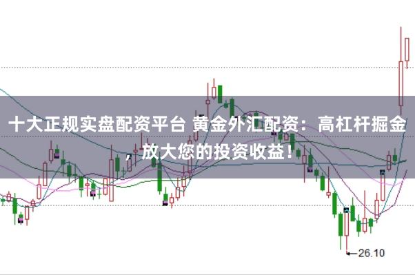 十大正规实盘配资平台 黄金外汇配资:高杠杆掘金,放大您的投资收益!