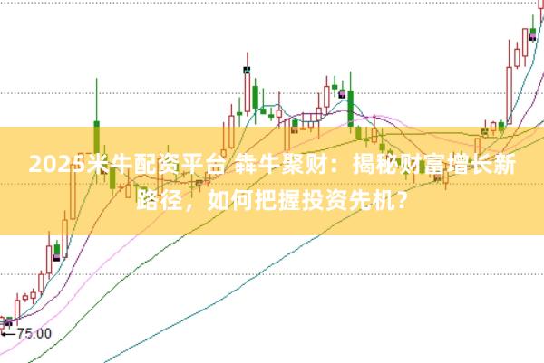 2025米牛配资平台 犇牛聚财：揭秘财富增长新路径，如何把握投资先机？
