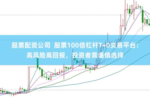 股票配资公司  股票100倍杠杆T+0交易平台：高风险高回报，投资者需谨慎选择