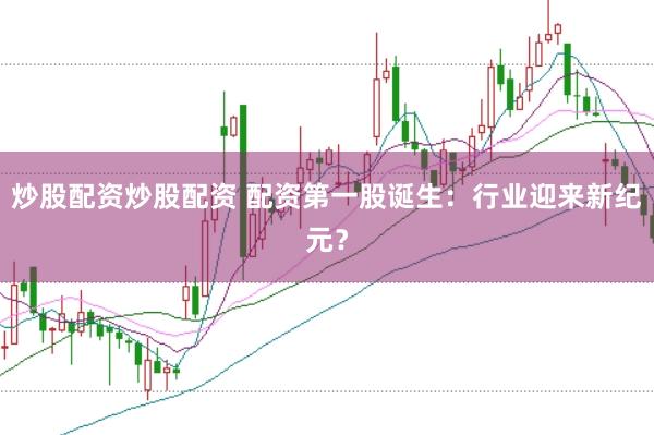 炒股配资炒股配资 配资第一股诞生:行业迎来新纪元?