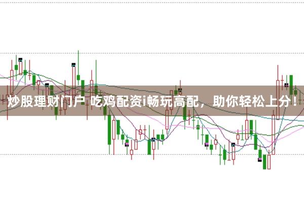 炒股理财门户 吃鸡配资i畅玩高配,助你轻松上分!