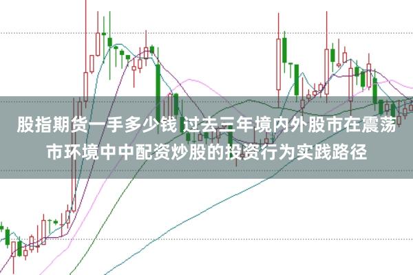 股指期货一手多少钱 过去三年境内外股市在震荡市环境中中配资炒股的投资行为实践路径