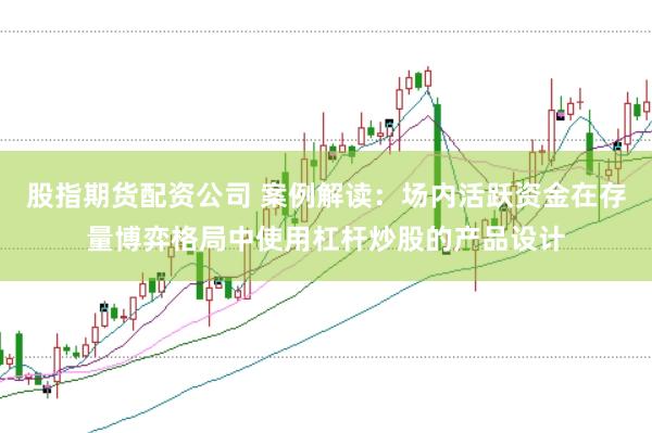 股指期货配资公司 案例解读:场内活跃资金在存量博弈格局中使用杠杆炒股的产品设计