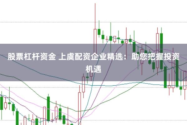股票杠杆资金 上虞配资企业精选:助您把握投资机遇