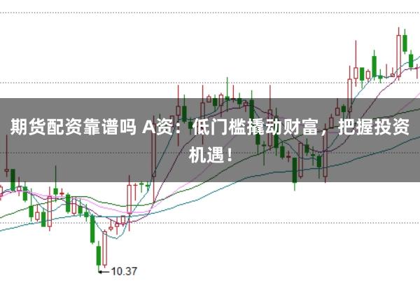期货配资靠谱吗 A资:低门槛撬动财富,把握投资机遇!