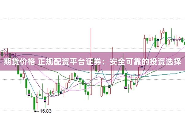 期货价格 正规配资平台证券:安全可靠的投资选择