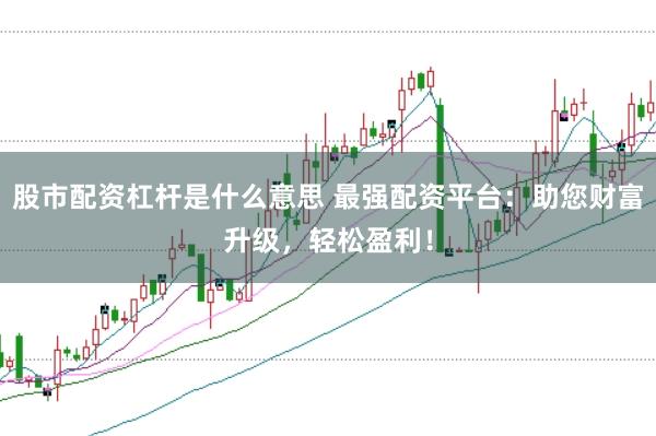 股市配资杠杆是什么意思 最强配资平台:助您财富升级,轻松盈利!
