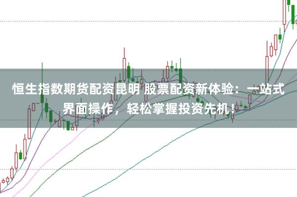 恒生指数期货配资昆明 股票配资新体验：一站式界面操作，轻松掌握投资先机！