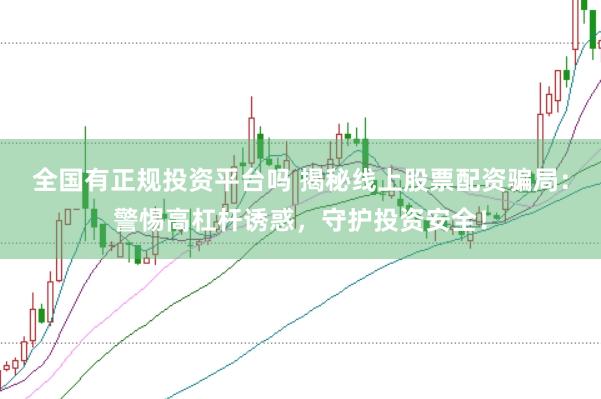 全国有正规投资平台吗 揭秘线上股票配资骗局：警惕高杠杆诱惑，守护投资安全！