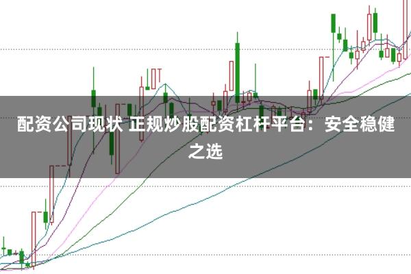 配资公司现状 正规炒股配资杠杆平台：安全稳健之选