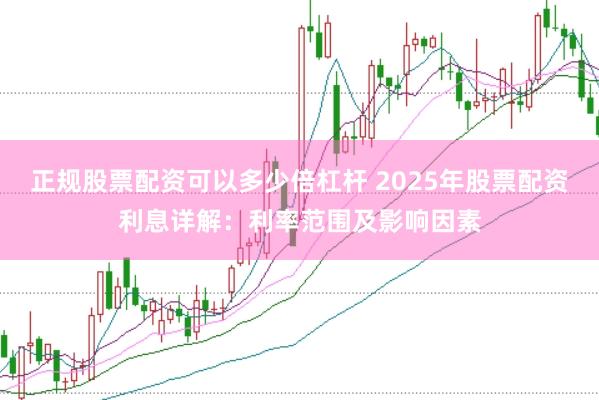 正规股票配资可以多少倍杠杆 2025年股票配资利息详解：利率范围及影响因素