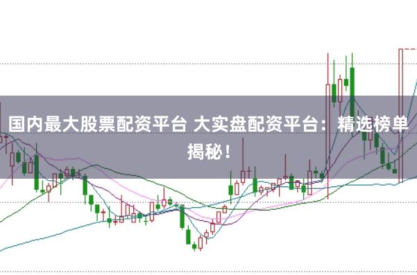 国内最大股票配资平台 大实盘配资平台：精选榜单揭秘！