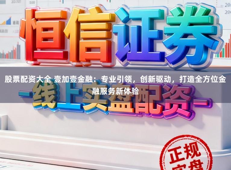 股票配资大全 壹加壹金融：专业引领，创新驱动，打造全方位金融服务新体验