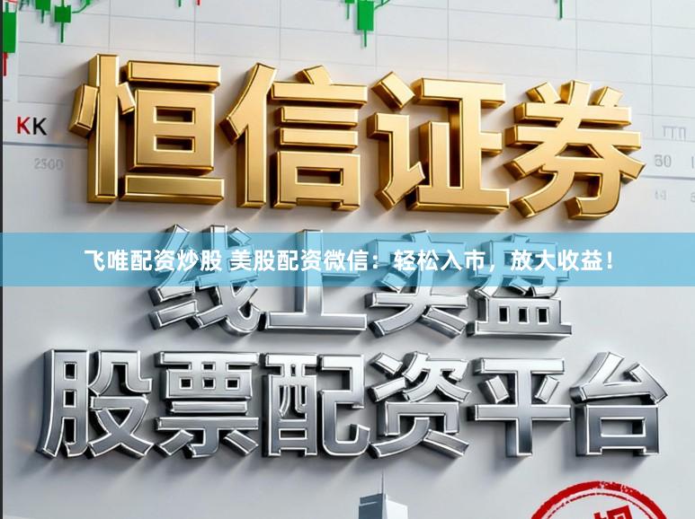 飞唯配资炒股 美股配资微信：轻松入市，放大收益！