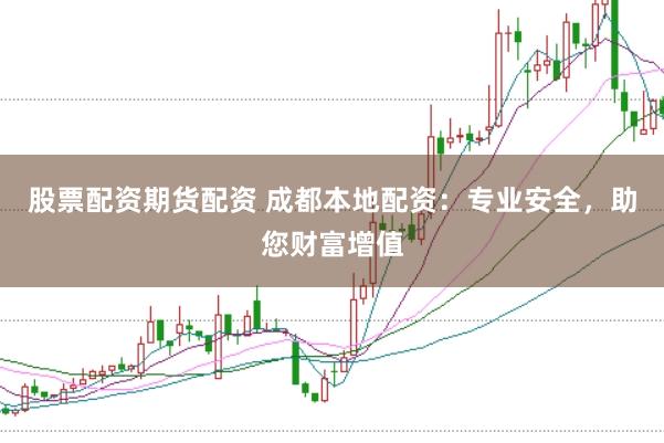 股票配资期货配资 成都本地配资：专业安全，助您财富增值