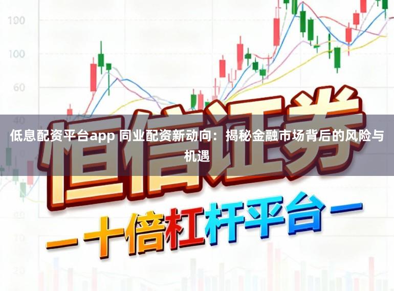 低息配资平台app 同业配资新动向：揭秘金融市场背后的风险与机遇