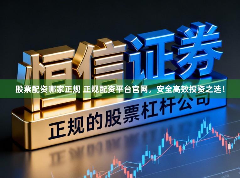 股票配资哪家正规 正规配资平台官网，安全高效投资之选！