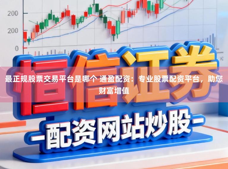 最正规股票交易平台是哪个 通盈配资：专业股票配资平台，助您财富增值