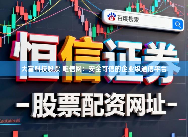 大富科技股票 唯信网:安全可信的企业级通信平台