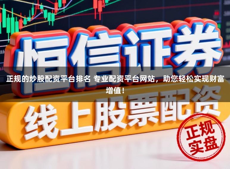 正规的炒股配资平台排名 专业配资平台网站，助您轻松实现财富增值！