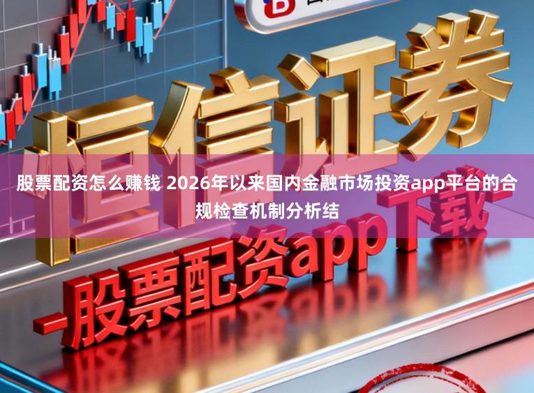 股票配资怎么赚钱 2026年以来国内金融市场投资app平台的合规检查机制分析结
