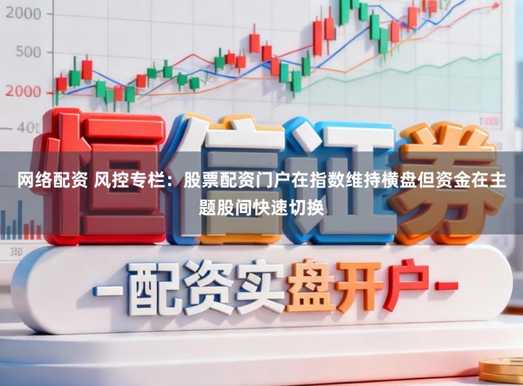 网络配资 风控专栏：股票配资门户在指数维持横盘但资金在主题股间快速切换