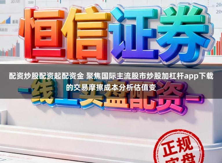 配资炒股配资起配资金 聚焦国际主流股市炒股加杠杆app下载的交易摩擦成本分析估值变