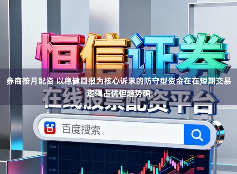 券商按月配资 以稳健回报为核心诉求的防守型资金在在短期交易逻辑占优但趋势确