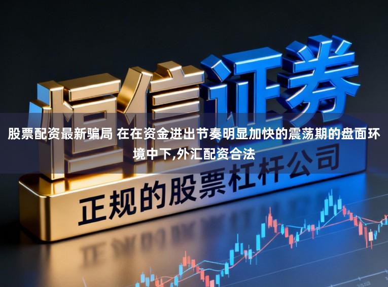股票配资最新骗局 在在资金进出节奏明显加快的震荡期的盘面环境中下，外汇配资合法