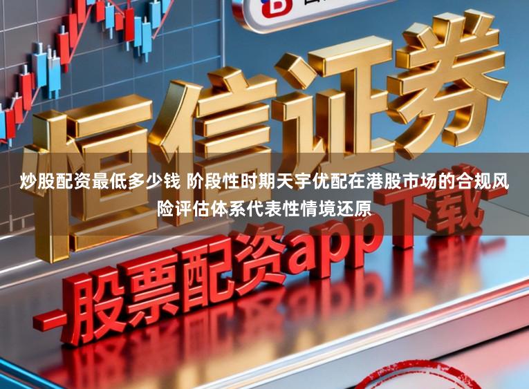 炒股配资最低多少钱 阶段性时期天宇优配在港股市场的合规风险评估体系代表性情境还原